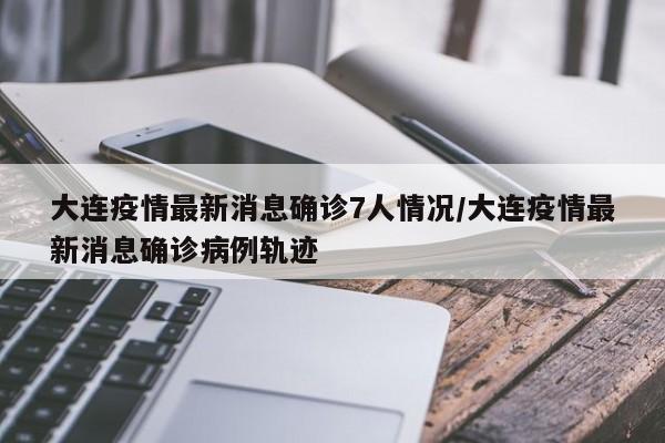 大连疫情最新消息确诊7人情况/大连疫情最新消息确诊病例轨迹
