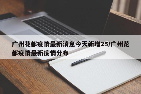 广州花都疫情最新消息今天新增25/广州花都疫情最新疫情分布