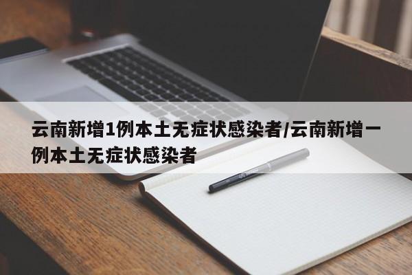 云南新增1例本土无症状感染者/云南新增一例本土无症状感染者