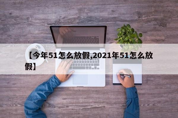 【今年51怎么放假,2021年51怎么放假】