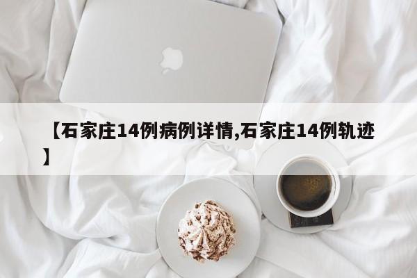 【石家庄14例病例详情,石家庄14例轨迹】