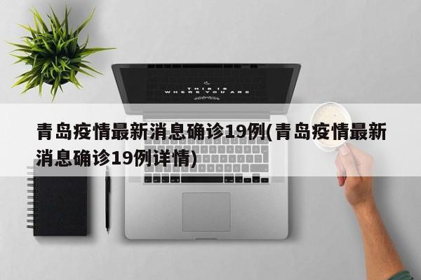 青岛疫情最新消息确诊19例(青岛疫情最新消息确诊19例详情)