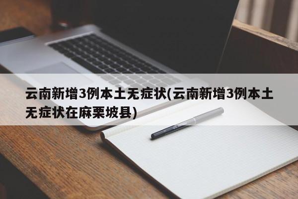 云南新增3例本土无症状(云南新增3例本土无症状在麻栗坡县)
