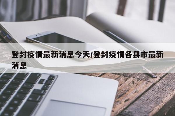 登封疫情最新消息今天/登封疫情各县市最新消息