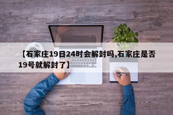 【石家庄19日24时会解封吗,石家庄是否19号就解封了】