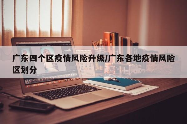 广东四个区疫情风险升级/广东各地疫情风险区划分