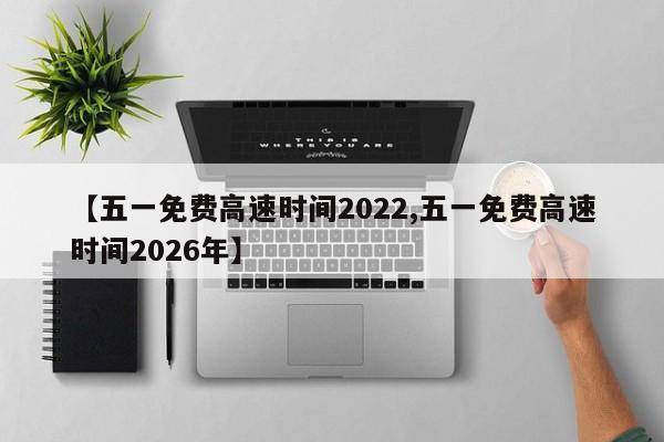 【五一免费高速时间2022,五一免费高速时间2026年】