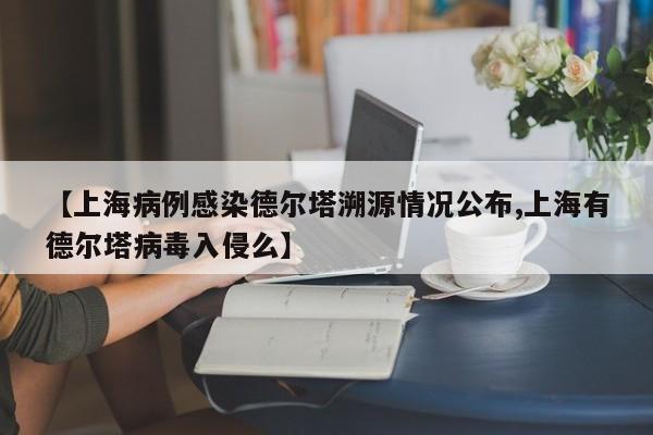 【上海病例感染德尔塔溯源情况公布,上海有德尔塔病毒入侵么】