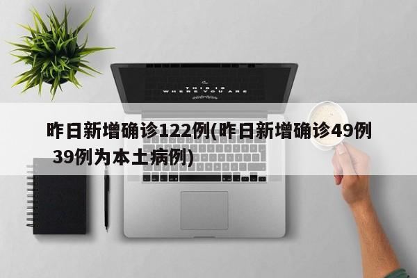 昨日新增确诊122例(昨日新增确诊49例 39例为本土病例)
