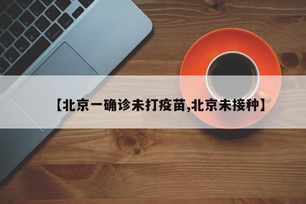 【北京一确诊未打疫苗,北京未接种】