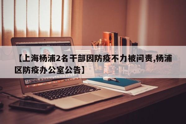 【上海杨浦2名干部因防疫不力被问责,杨浦区防疫办公室公告】