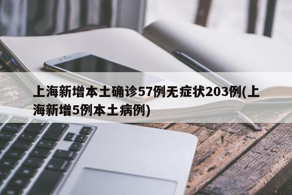 上海新增本土确诊57例无症状203例(上海新增5例本土病例)