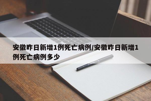 安徽昨日新增1例死亡病例/安徽昨日新增1例死亡病例多少