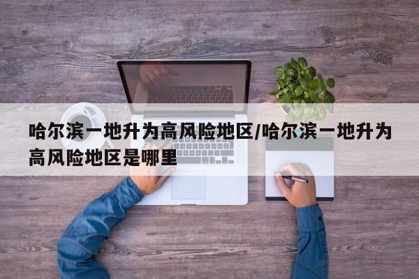 哈尔滨一地升为高风险地区/哈尔滨一地升为高风险地区是哪里