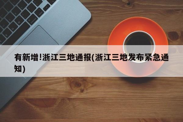 有新增!浙江三地通报(浙江三地发布紧急通知)
