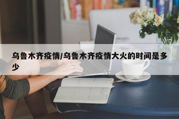 乌鲁木齐疫情/乌鲁木齐疫情大火的时间是多少