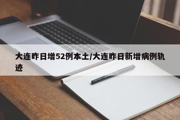 大连昨日增52例本土/大连昨日新增病例轨迹