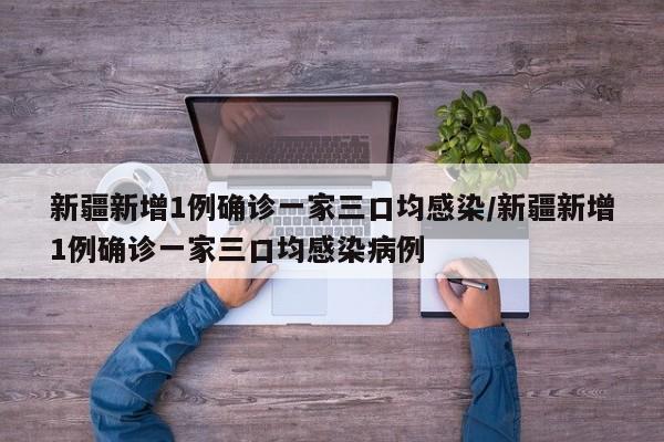 新疆新增1例确诊一家三口均感染/新疆新增1例确诊一家三口均感染病例