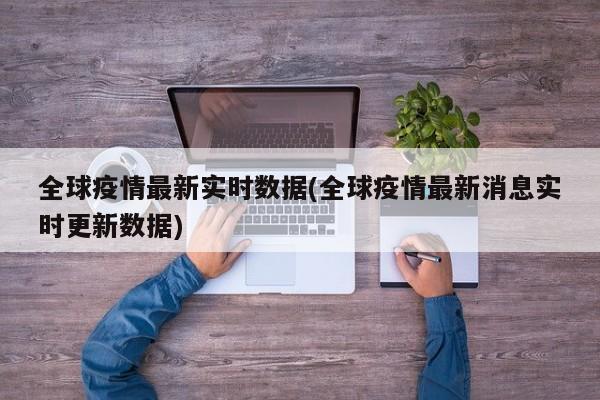 全球疫情最新实时数据(全球疫情最新消息实时更新数据)
