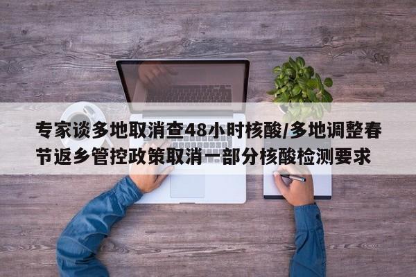 专家谈多地取消查48小时核酸/多地调整春节返乡管控政策取消一部分核酸检测要求