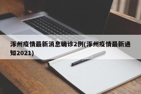 涿州疫情最新消息确诊2例(涿州疫情最新通知2021)