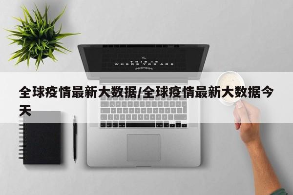 全球疫情最新大数据/全球疫情最新大数据今天