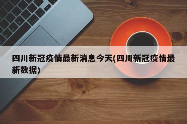 四川新冠疫情最新消息今天(四川新冠疫情最新数据)