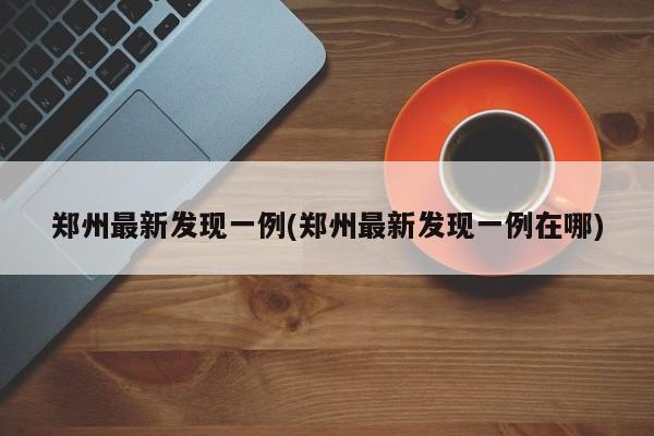 郑州最新发现一例(郑州最新发现一例在哪)