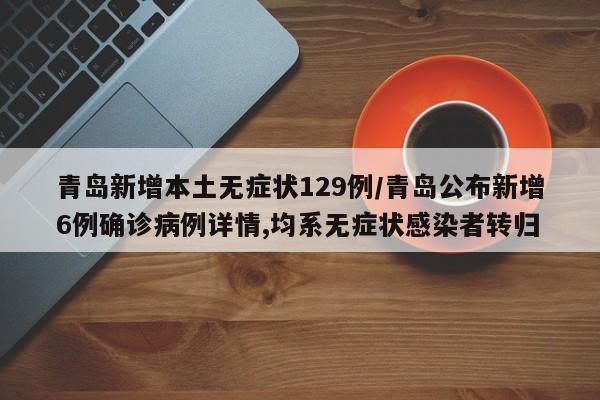 青岛新增本土无症状129例/青岛公布新增6例确诊病例详情,均系无症状感染者转归