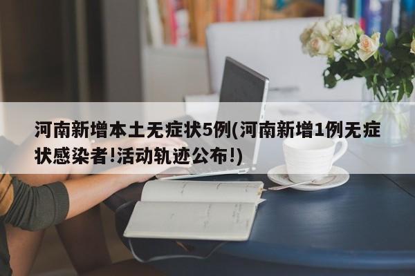 河南新增本土无症状5例(河南新增1例无症状感染者!活动轨迹公布!)