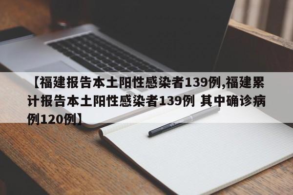 【福建报告本土阳性感染者139例,福建累计报告本土阳性感染者139例 其中确诊病例120例】