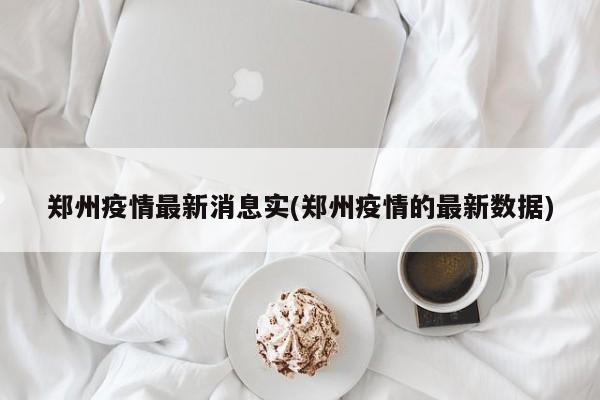 郑州疫情最新消息实(郑州疫情的最新数据)