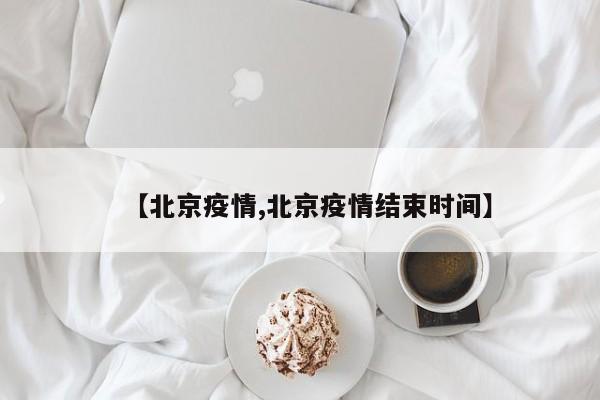 【北京疫情,北京疫情结束时间】