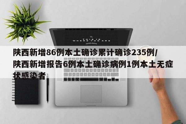 陕西新增86例本土确诊累计确诊235例/陕西新增报告6例本土确诊病例1例本土无症状感染者