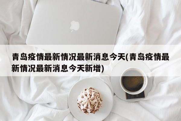 青岛疫情最新情况最新消息今天(青岛疫情最新情况最新消息今天新增)