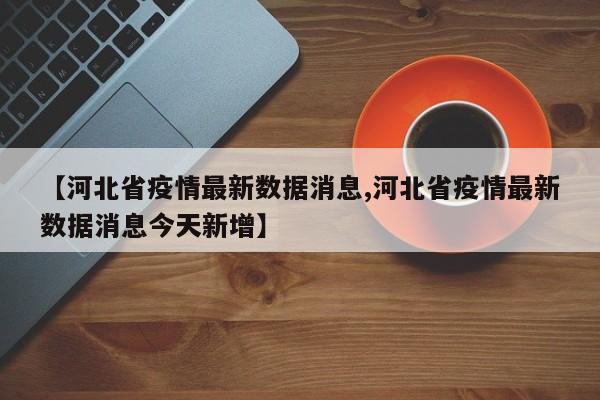 【河北省疫情最新数据消息,河北省疫情最新数据消息今天新增】