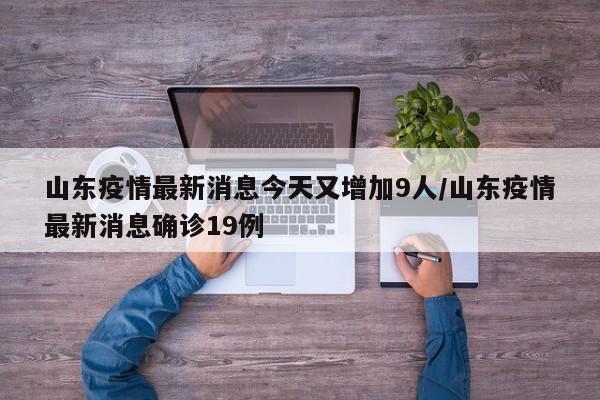 山东疫情最新消息今天又增加9人/山东疫情最新消息确诊19例