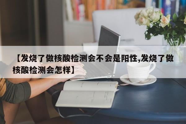 【发烧了做核酸检测会不会是阳性,发烧了做核酸检测会怎样】
