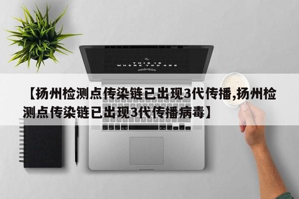 【扬州检测点传染链已出现3代传播,扬州检测点传染链已出现3代传播病毒】