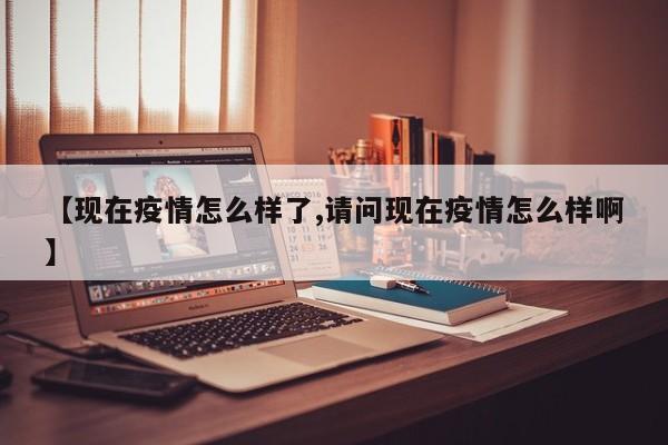 【现在疫情怎么样了,请问现在疫情怎么样啊】