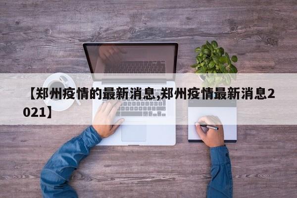 【郑州疫情的最新消息,郑州疫情最新消息2021】