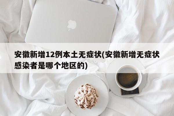 安徽新增12例本土无症状(安徽新增无症状感染者是哪个地区的)