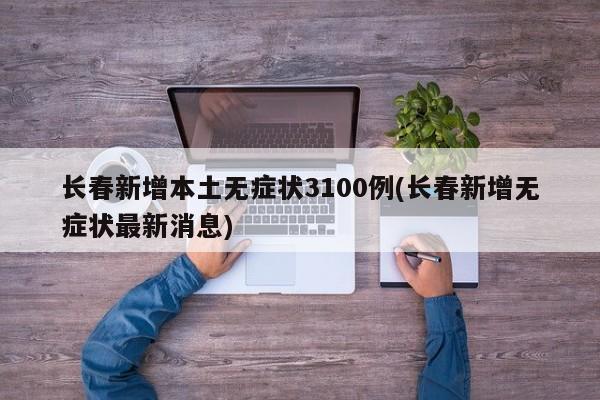 长春新增本土无症状3100例(长春新增无症状最新消息)