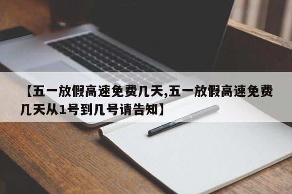 【五一放假高速免费几天,五一放假高速免费几天从1号到几号请告知】