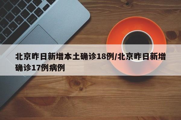 北京昨日新增本土确诊18例/北京昨日新增确诊17例病例