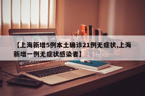 【上海新增5例本土确诊21例无症状,上海新增一例无症状感染者】