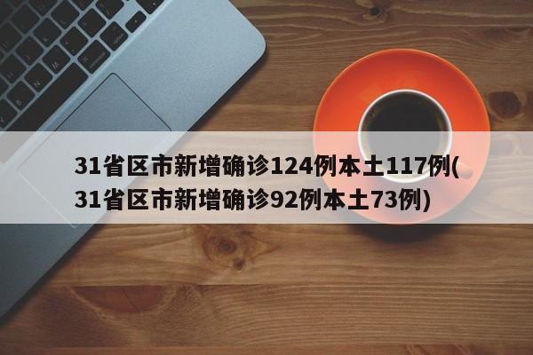 31省区市新增确诊124例本土117例(31省区市新增确诊92例本土73例)