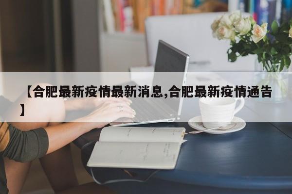 【合肥最新疫情最新消息,合肥最新疫情通告】