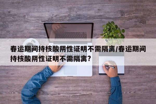 春运期间持核酸阴性证明不需隔离/春运期间持核酸阴性证明不需隔离?