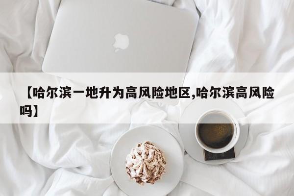 【哈尔滨一地升为高风险地区,哈尔滨高风险吗】